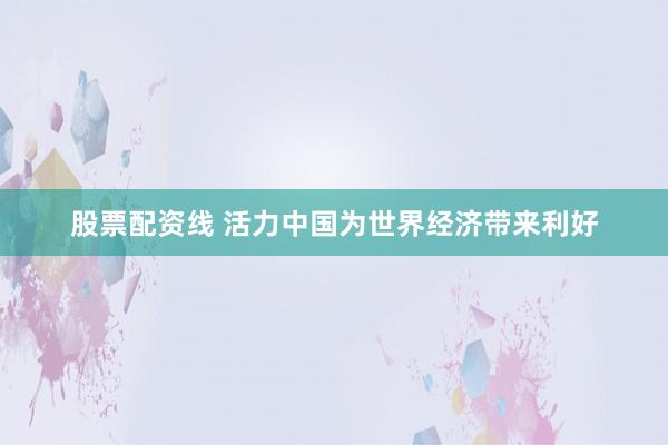 股票配资线 活力中国为世界经济带来利好