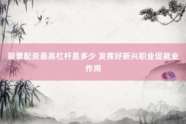 股票配资最高杠杆是多少 发挥好新兴职业促就业作用