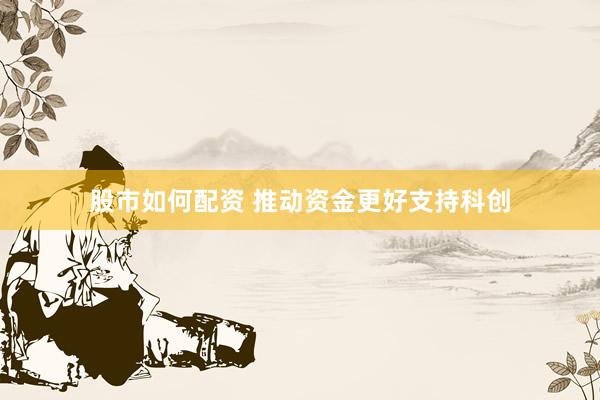 股市如何配资 推动资金更好支持科创