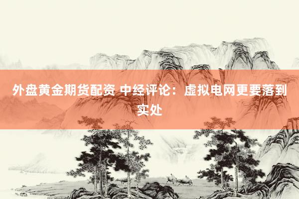 外盘黄金期货配资 中经评论：虚拟电网更要落到实处