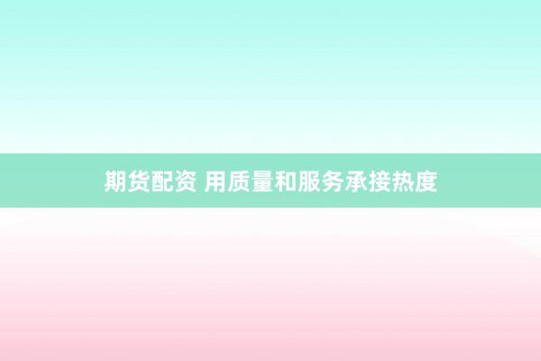 期货配资 用质量和服务承接热度