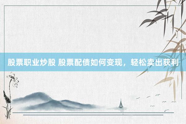 股票职业炒股 股票配债如何变现，轻松卖出获利
