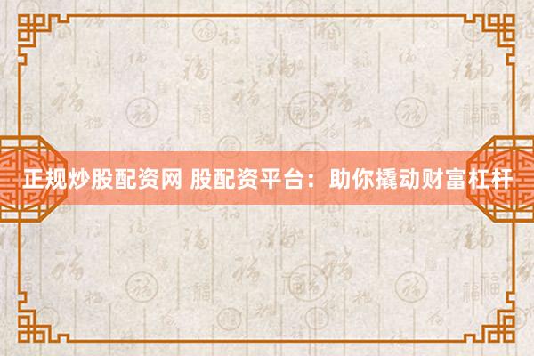 正规炒股配资网 股配资平台：助你撬动财富杠杆