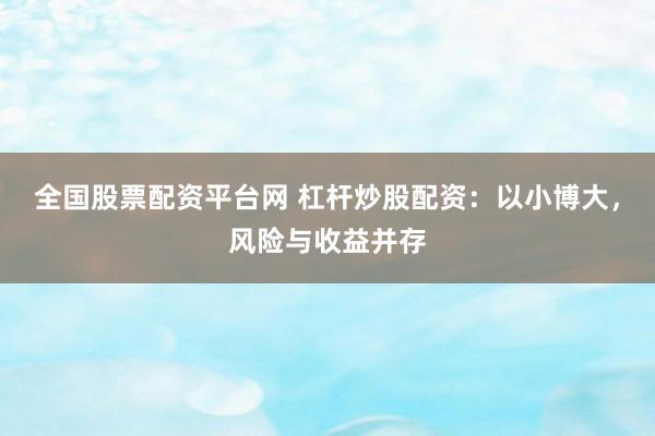 全国股票配资平台网 杠杆炒股配资：以小博大，风险与收益并存