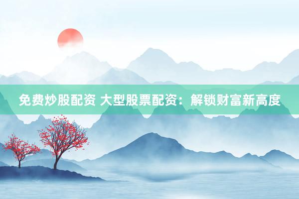 免费炒股配资 大型股票配资：解锁财富新高度