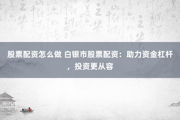股票配资怎么做 白银市股票配资：助力资金杠杆，投资更从容