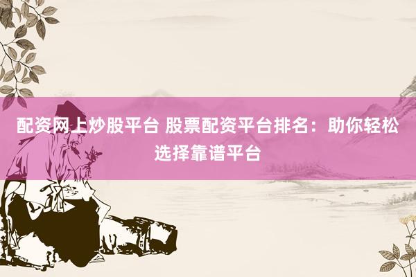 配资网上炒股平台 股票配资平台排名：助你轻松选择靠谱平台