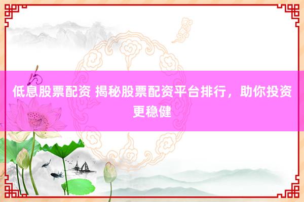 低息股票配资 揭秘股票配资平台排行，助你投资更稳健
