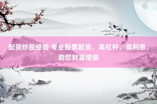 配资炒股经验 专业股票配资，高杠杆，低利息，助您财富增值