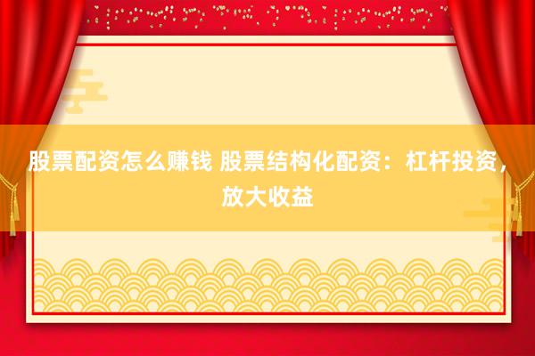 股票配资怎么赚钱 股票结构化配资：杠杆投资，放大收益