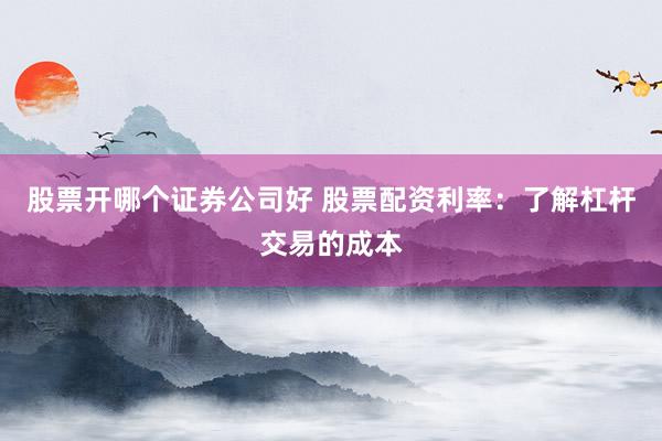 股票开哪个证券公司好 股票配资利率：了解杠杆交易的成本
