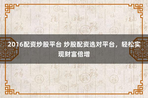 2016配资炒股平台 炒股配资选对平台，轻松实现财富倍增