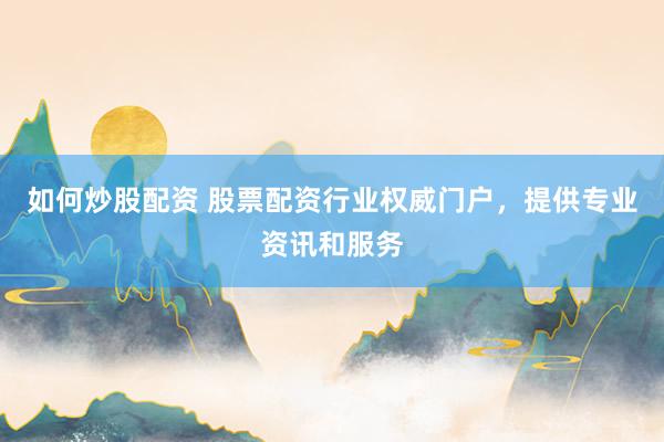 如何炒股配资 股票配资行业权威门户，提供专业资讯和服务