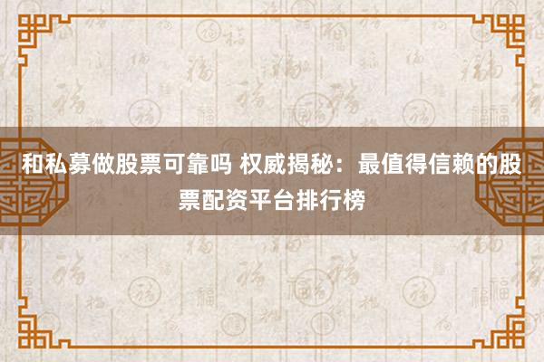 和私募做股票可靠吗 权威揭秘：最值得信赖的股票配资平台排行榜