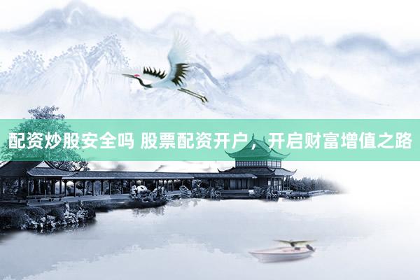 配资炒股安全吗 股票配资开户，开启财富增值之路