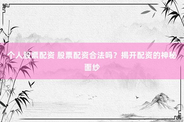 个人股票配资 股票配资合法吗？揭开配资的神秘面纱