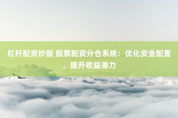 杠杆配资炒股 股票配资分仓系统：优化资金配置，提升收益潜力