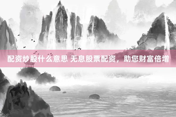 配资炒股什么意思 无息股票配资，助您财富倍增