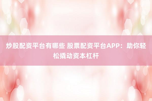 炒股配资平台有哪些 股票配资平台APP：助你轻松撬动资本杠杆