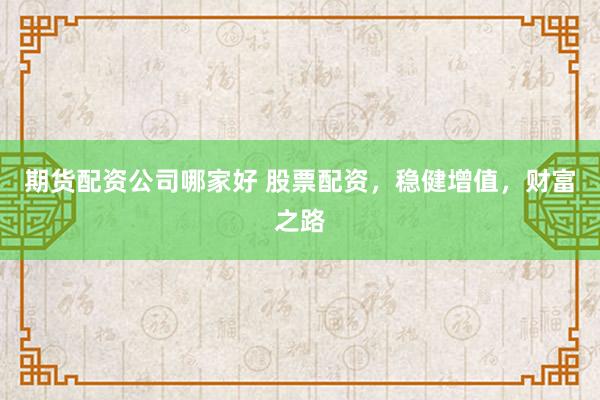 期货配资公司哪家好 股票配资，稳健增值，财富之路