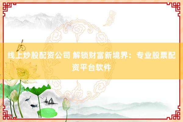 线上炒股配资公司 解锁财富新境界：专业股票配资平台软件