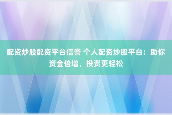 配资炒股配资平台信誉 个人配资炒股平台：助你资金倍增，投资更轻松