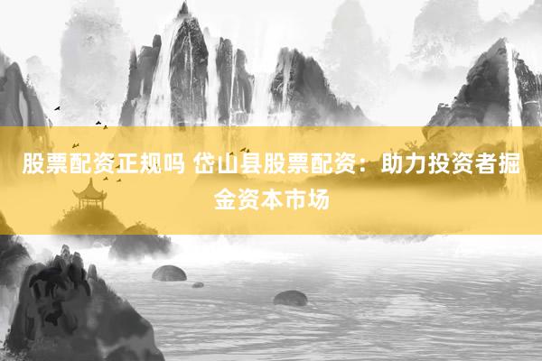 股票配资正规吗 岱山县股票配资：助力投资者掘金资本市场
