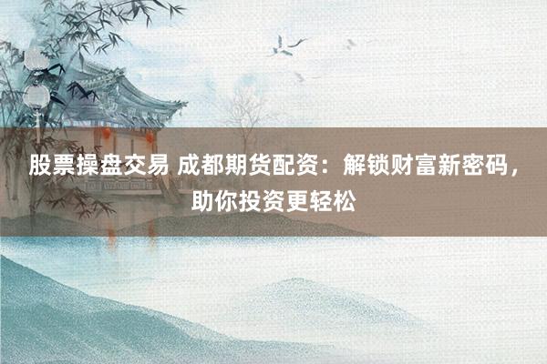 股票操盘交易 成都期货配资：解锁财富新密码，助你投资更轻松