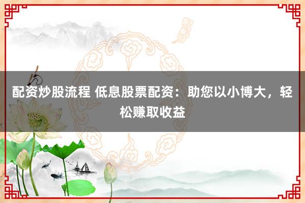 配资炒股流程 低息股票配资：助您以小博大，轻松赚取收益