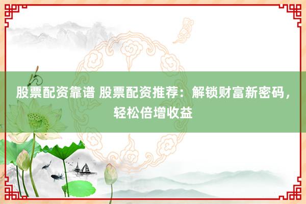 股票配资靠谱 股票配资推荐：解锁财富新密码，轻松倍增收益