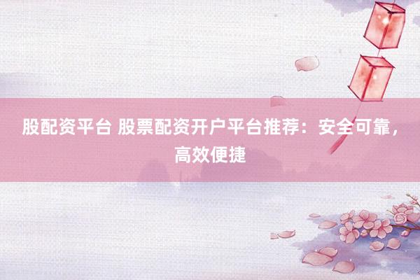 股配资平台 股票配资开户平台推荐：安全可靠，高效便捷