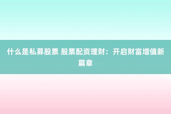 什么是私募股票 股票配资理财：开启财富增值新篇章
