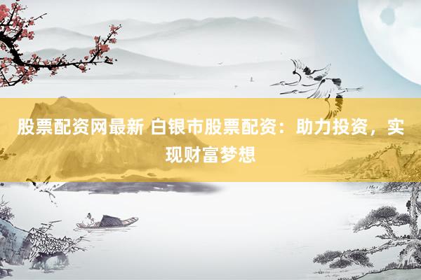 股票配资网最新 白银市股票配资：助力投资，实现财富梦想