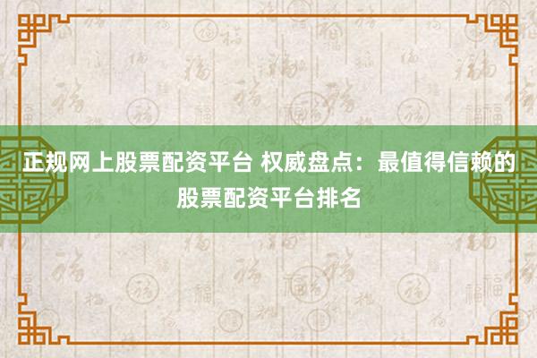 正规网上股票配资平台 权威盘点：最值得信赖的股票配资平台排名