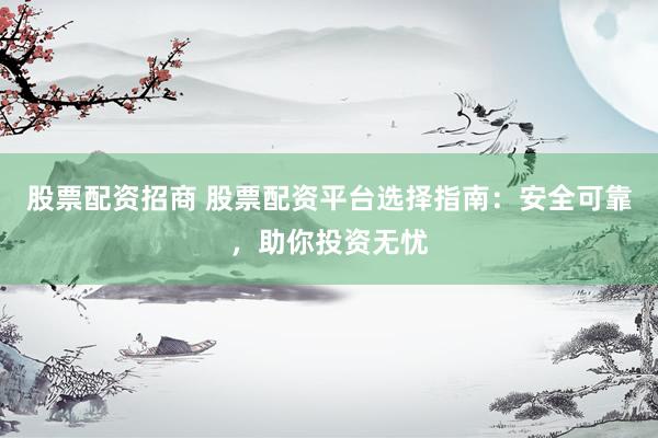 股票配资招商 股票配资平台选择指南：安全可靠，助你投资无忧
