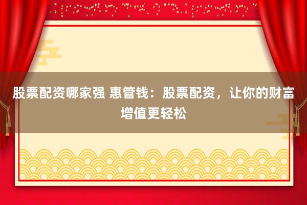 股票配资哪家强 惠管钱：股票配资，让你的财富增值更轻松