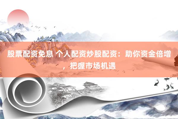 股票配资免息 个人配资炒股配资：助你资金倍增，把握市场机遇