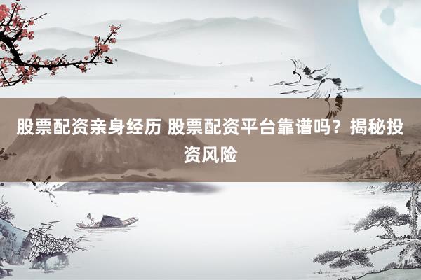 股票配资亲身经历 股票配资平台靠谱吗？揭秘投资风险
