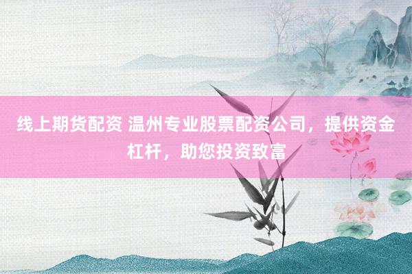 线上期货配资 温州专业股票配资公司，提供资金杠杆，助您投资致富