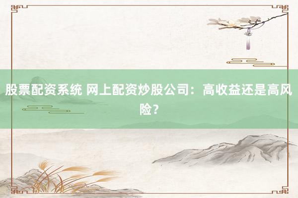 股票配资系统 网上配资炒股公司：高收益还是高风险？