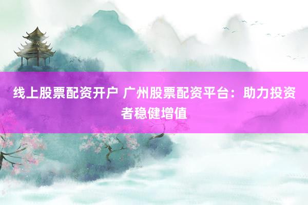 线上股票配资开户 广州股票配资平台：助力投资者稳健增值