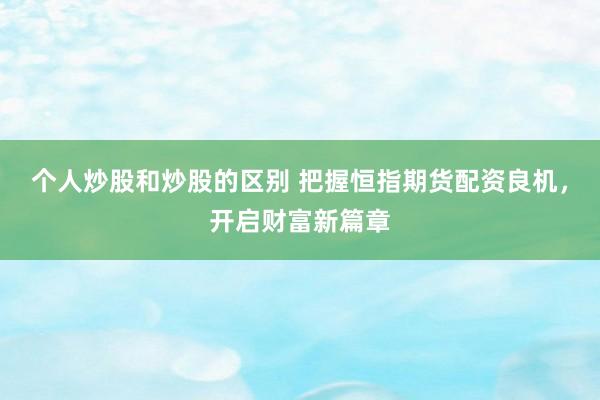 个人炒股和炒股的区别 把握恒指期货配资良机，开启财富新篇章