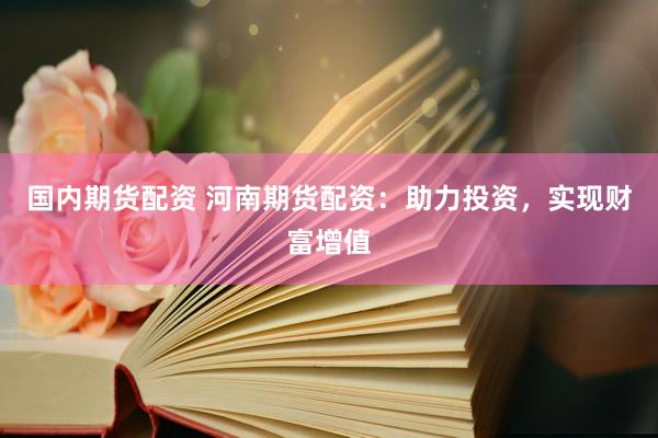 国内期货配资 河南期货配资：助力投资，实现财富增值