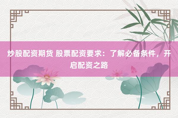 炒股配资期货 股票配资要求：了解必备条件，开启配资之路