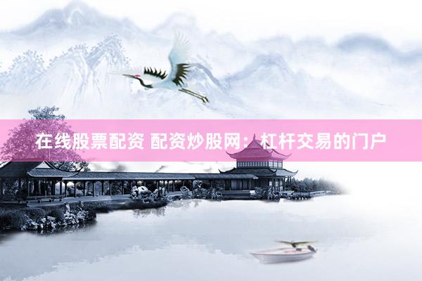 在线股票配资 配资炒股网：杠杆交易的门户