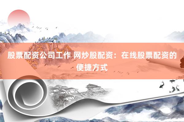 股票配资公司工作 网炒股配资：在线股票配资的便捷方式