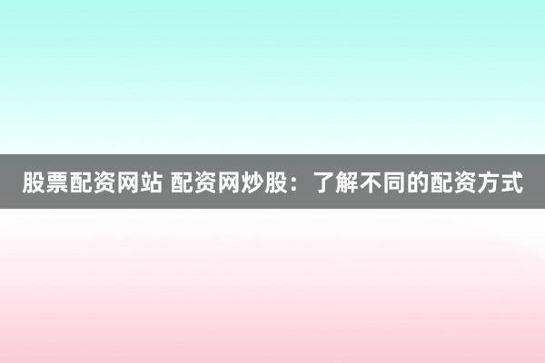 股票配资网站 配资网炒股：了解不同的配资方式