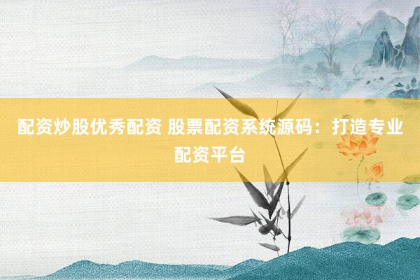 配资炒股优秀配资 股票配资系统源码：打造专业配资平台