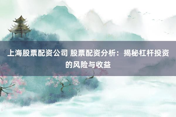 上海股票配资公司 股票配资分析：揭秘杠杆投资的风险与收益