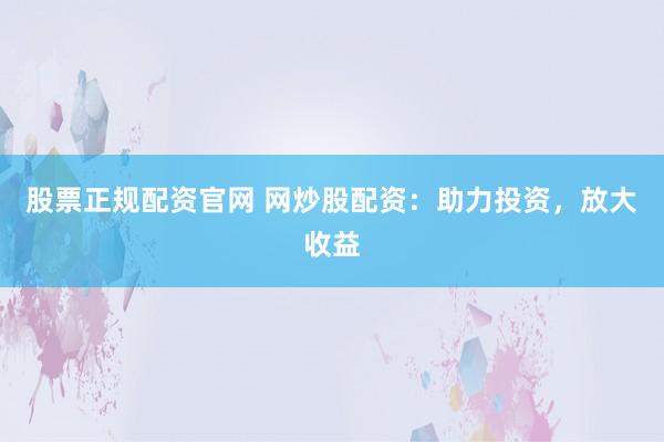 股票正规配资官网 网炒股配资：助力投资，放大收益